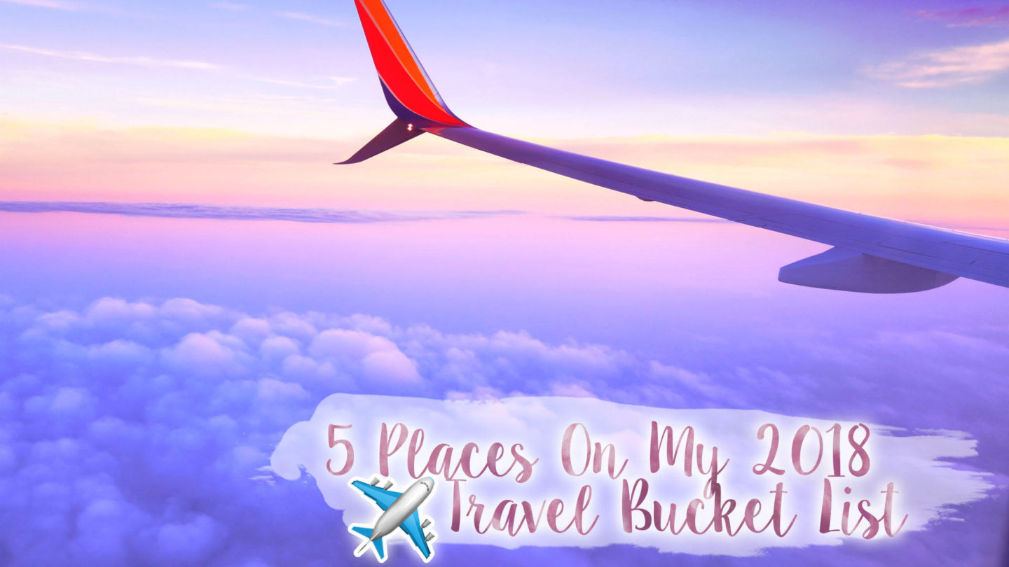 5 Places on my 2018 Travel Bucket List || Travel