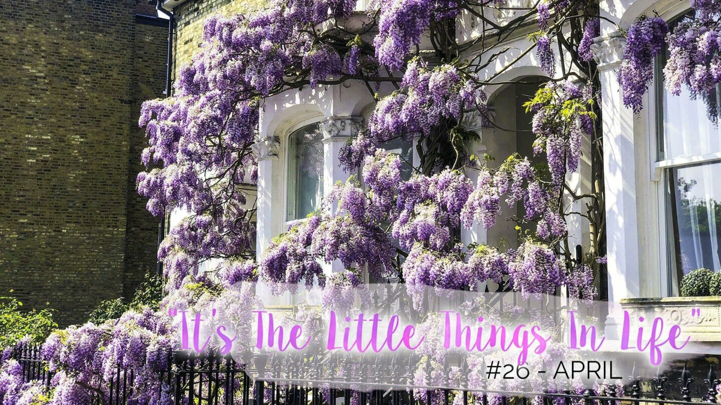 “It’s The Little Things In Life” – 26 – April || Life Lately