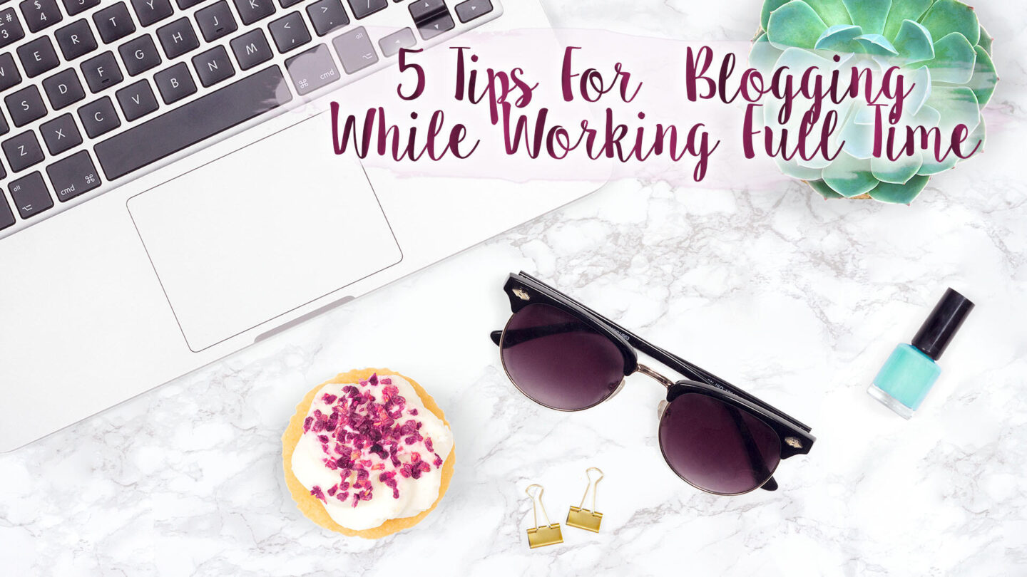 5 Tips For Managing Your Blog While Working Full Time || Blogging